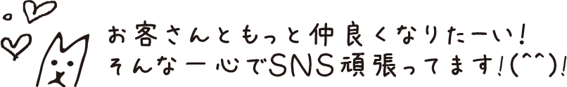 お客さんともっと仲良くなりたーい！そんな一心でＳＮＳ頑張ってます！